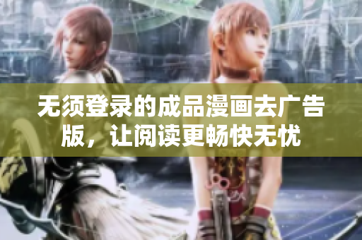 无须登录的成品漫画去广告版，让阅读更畅快无忧