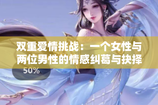 双重爱情挑战：一个女性与两位男性的情感纠葛与抉择
