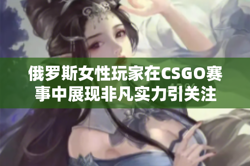 俄罗斯女性玩家在CSGO赛事中展现非凡实力引关注