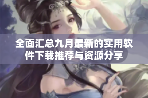 全面汇总九月最新的实用软件下载推荐与资源分享