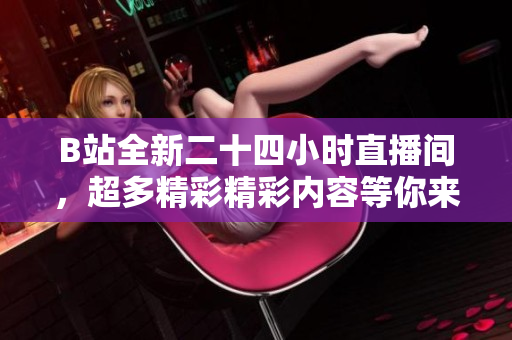 B站全新二十四小时直播间，超多精彩精彩内容等你来体验