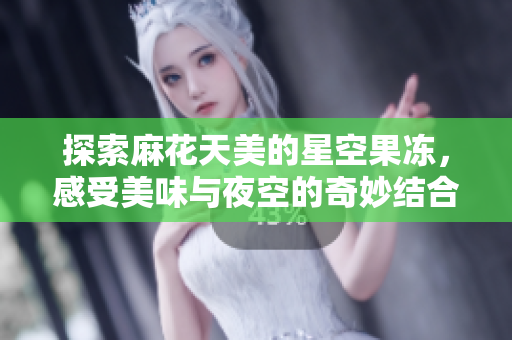 探索麻花天美的星空果冻，感受美味与夜空的奇妙结合