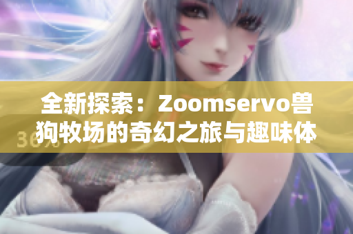 全新探索：Zoomservo兽狗牧场的奇幻之旅与趣味体验
