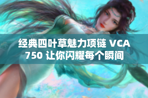 经典四叶草魅力项链 VCA750 让你闪耀每个瞬间