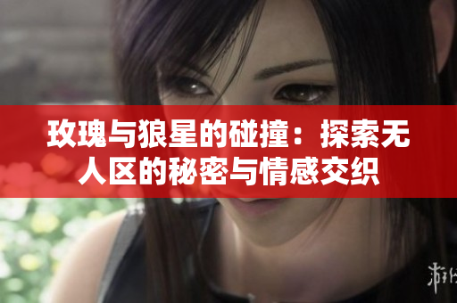 玫瑰与狼星的碰撞：探索无人区的秘密与情感交织