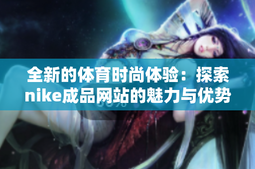 全新的体育时尚体验：探索nike成品网站的魅力与优势