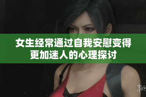 女生经常通过自我安慰变得更加迷人的心理探讨