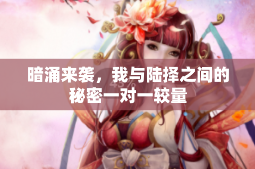 暗涌来袭，我与陆择之间的秘密一对一较量