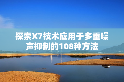 探索X7技术应用于多重噪声抑制的108种方法