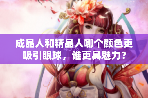 成品人和精品人哪个颜色更吸引眼球，谁更具魅力？