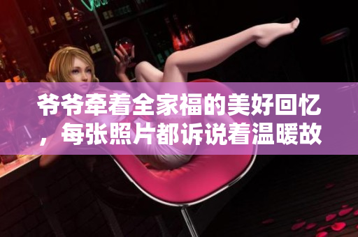 爷爷牵着全家福的美好回忆，每张照片都诉说着温暖故事