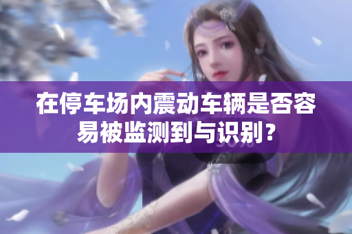 在停车场内震动车辆是否容易被监测到与识别？