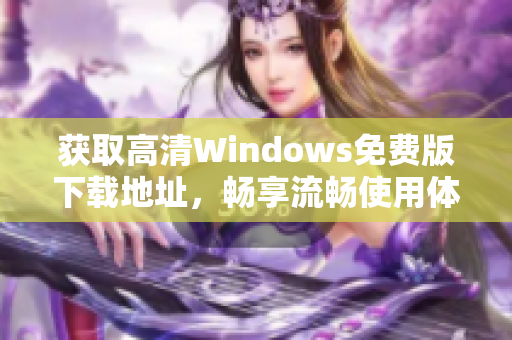 获取高清Windows免费版下载地址，畅享流畅使用体验