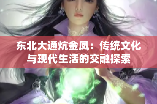 东北大通炕金凤：传统文化与现代生活的交融探索