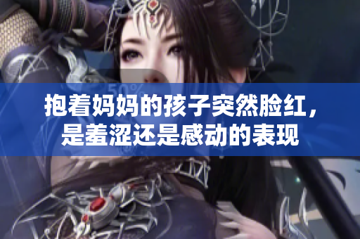 抱着妈妈的孩子突然脸红，是羞涩还是感动的表现