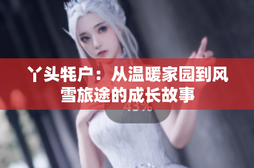 丫头牦户：从温暖家园到风雪旅途的成长故事
