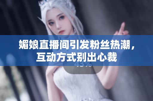 媚娘直播间引发粉丝热潮，互动方式别出心裁