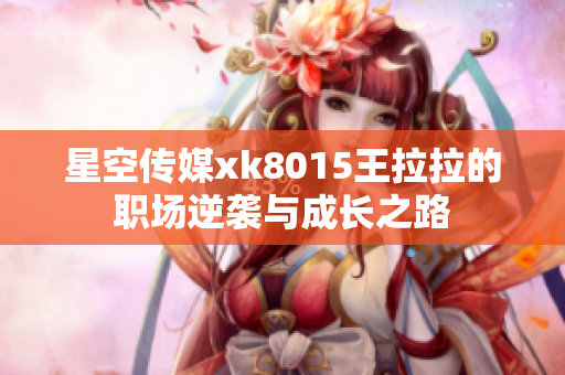 星空传媒xk8015王拉拉的职场逆袭与成长之路
