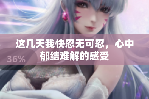 这几天我快忍无可忍，心中郁结难解的感受
