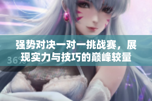 强势对决一对一挑战赛，展现实力与技巧的巅峰较量