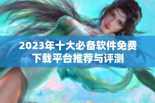 2023年十大必备软件免费下载平台推荐与评测