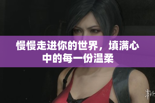慢慢走进你的世界，填满心中的每一份温柔