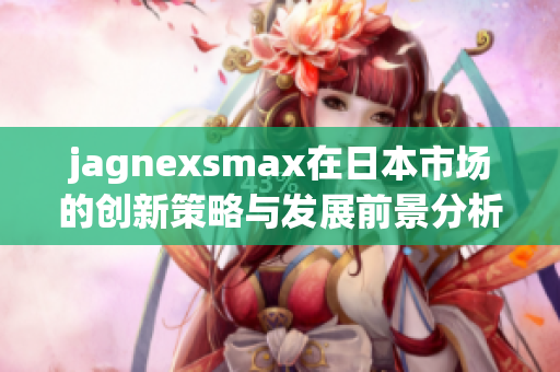 jagnexsmax在日本市场的创新策略与发展前景分析
