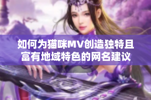如何为猫咪MV创造独特且富有地域特色的网名建议