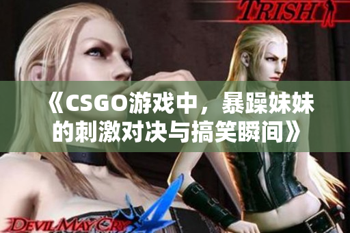 《CSGO游戏中，暴躁妹妹的刺激对决与搞笑瞬间》