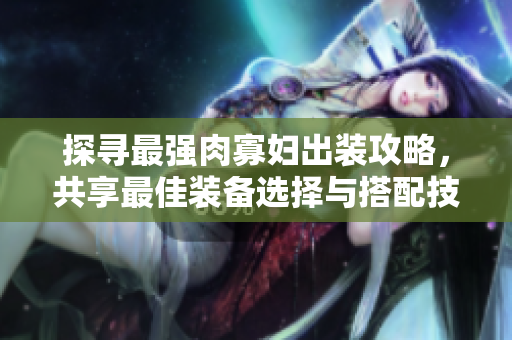 探寻最强肉寡妇出装攻略，共享最佳装备选择与搭配技巧