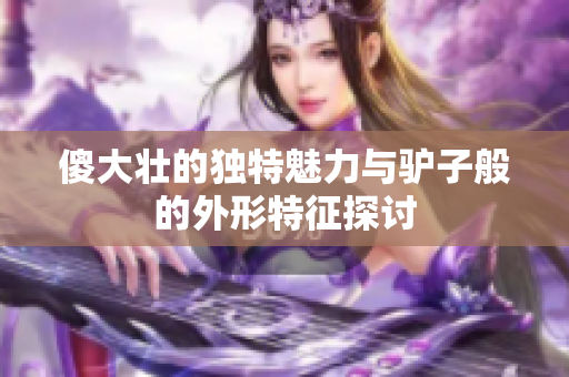 傻大壮的独特魅力与驴子般的外形特征探讨