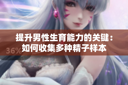 提升男性生育能力的关键：如何收集多种精子样本