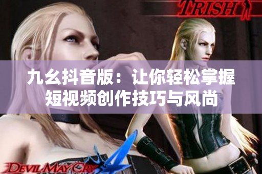 九幺抖音版：让你轻松掌握短视频创作技巧与风尚