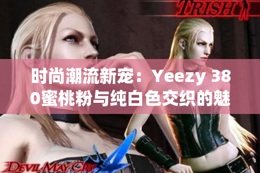 时尚潮流新宠：Yeezy 380蜜桃粉与纯白色交织的魅力