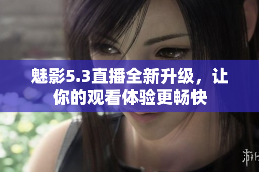 魅影5.3直播全新升级，让你的观看体验更畅快