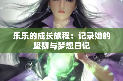 乐乐的成长旅程：记录她的坚韧与梦想日记