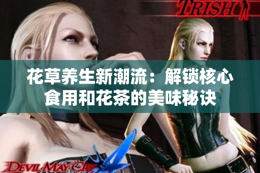 花草养生新潮流：解锁核心食用和花茶的美味秘诀