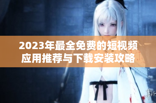 2023年最全免费的短视频应用推荐与下载安装攻略