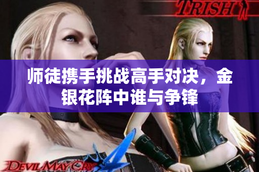 师徒携手挑战高手对决，金银花阵中谁与争锋