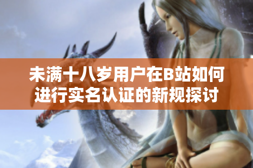 未满十八岁用户在B站如何进行实名认证的新规探讨