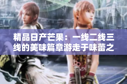 精品日产芒果：一线二线三线的美味篇章游走于味蕾之间