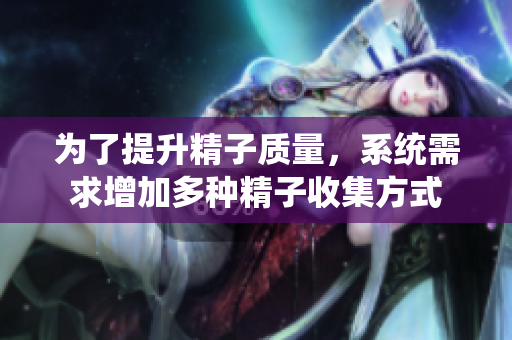 为了提升精子质量，系统需求增加多种精子收集方式