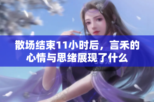 散场结束11小时后，言禾的心情与思绪展现了什么