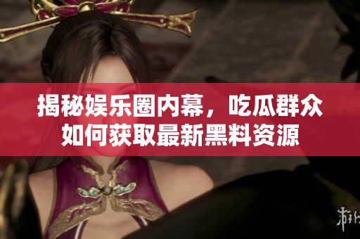 揭秘娱乐圈内幕，吃瓜群众如何获取最新黑料资源