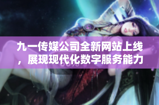 九一传媒公司全新网站上线，展现现代化数字服务能力