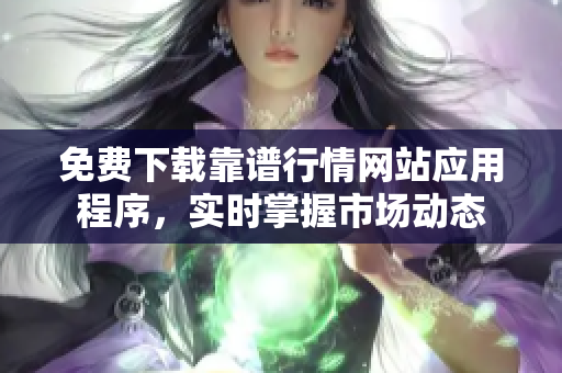 免费下载靠谱行情网站应用程序，实时掌握市场动态