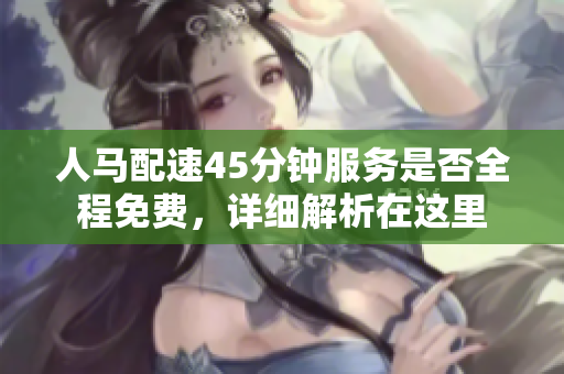 人马配速45分钟服务是否全程免费，详细解析在这里