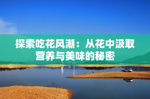 探索吃花风潮：从花中汲取营养与美味的秘密