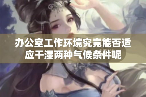 办公室工作环境究竟能否适应干湿两种气候条件呢