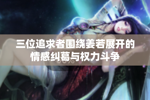 三位追求者围绕姜若展开的情感纠葛与权力斗争